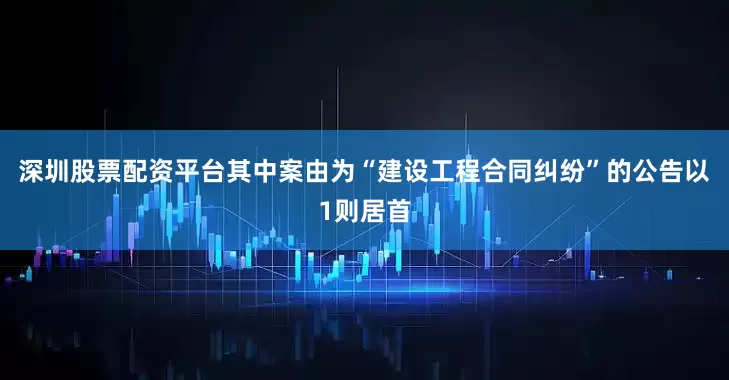 深圳股票配资平台其中案由为“建设工程合同纠纷”的公告以1则居首