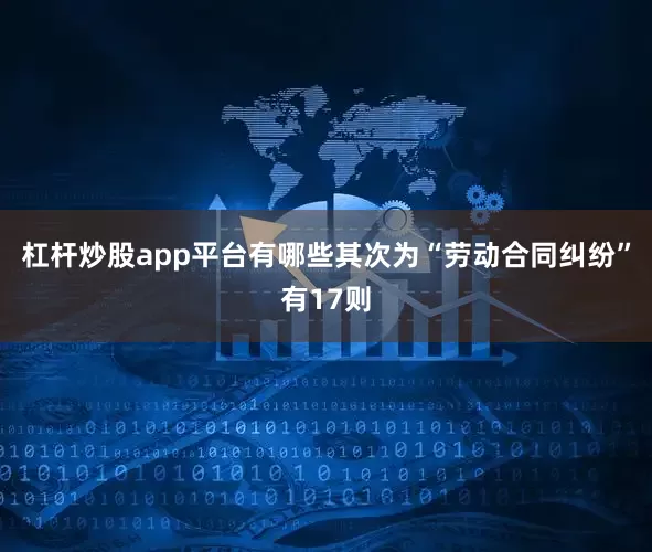 杠杆炒股app平台有哪些其次为“劳动合同纠纷”有17则