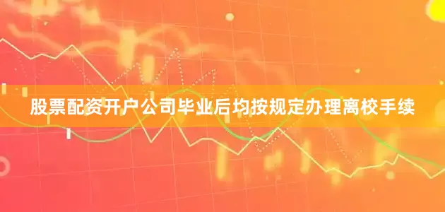 股票配资开户公司毕业后均按规定办理离校手续
