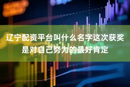 辽宁配资平台叫什么名字这次获奖是对自己努力的最好肯定