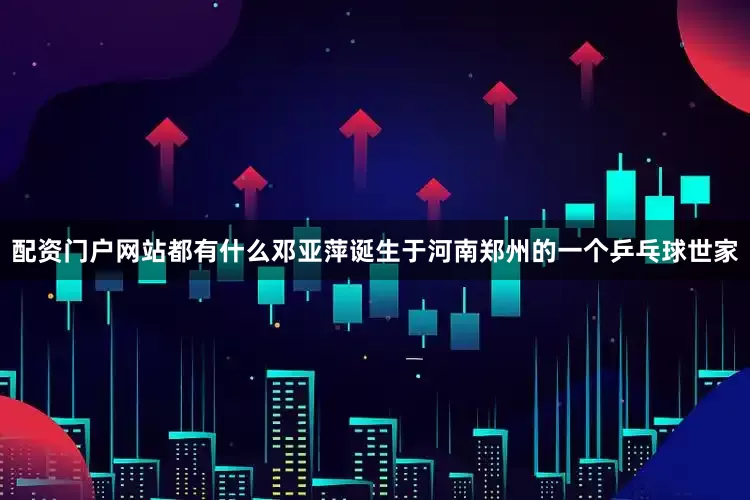 配资门户网站都有什么邓亚萍诞生于河南郑州的一个乒乓球世家