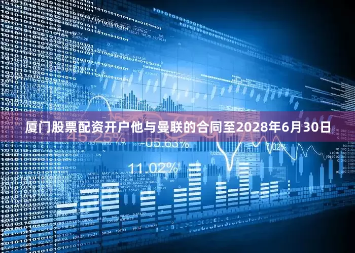 厦门股票配资开户他与曼联的合同至2028年6月30日