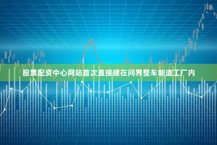 股票配资中心网站首次直接建在问界整车制造工厂内
