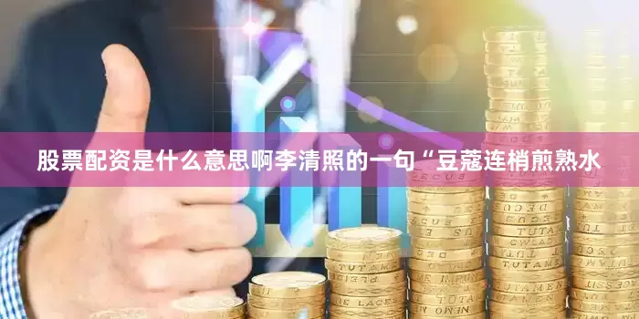 股票配资是什么意思啊李清照的一句“豆蔻连梢煎熟水