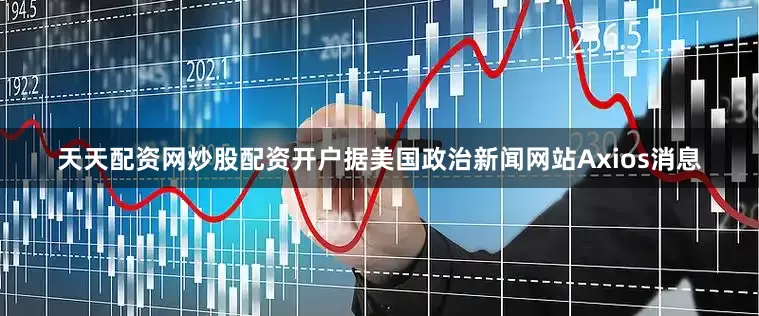 天天配资网炒股配资开户　　据美国政治新闻网站Axios消息