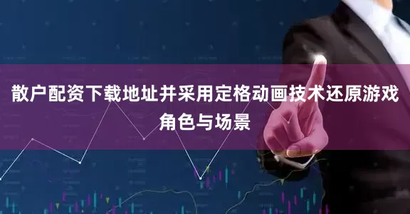 散户配资下载地址并采用定格动画技术还原游戏角色与场景