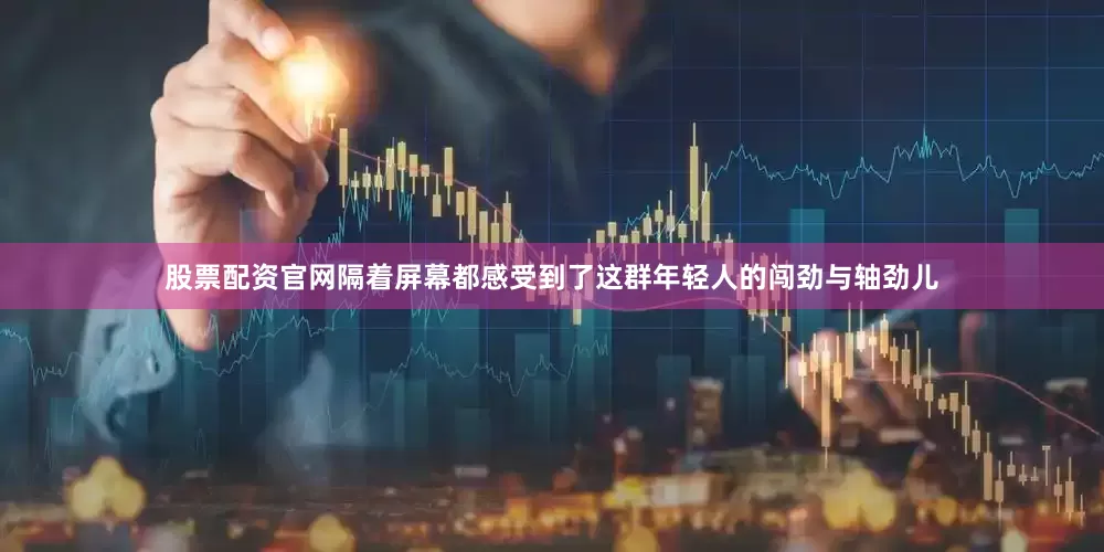 股票配资官网隔着屏幕都感受到了这群年轻人的闯劲与轴劲儿