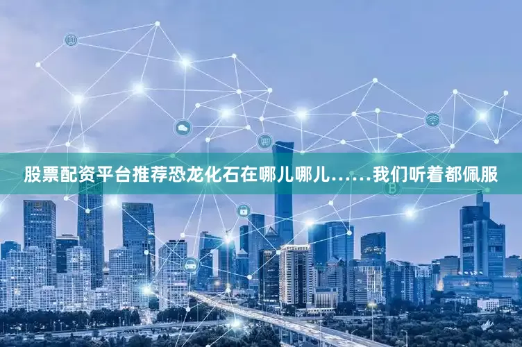 股票配资平台推荐恐龙化石在哪儿哪儿……我们听着都佩服