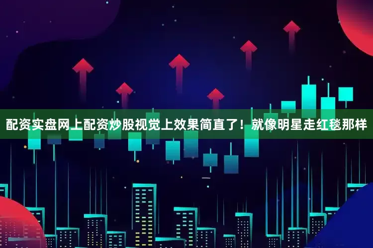 配资实盘网上配资炒股视觉上效果简直了！就像明星走红毯那样
