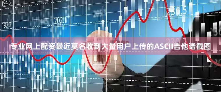 专业网上配资最近莫名收到大量用户上传的ASCII吉他谱截图