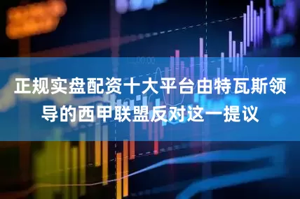 正规实盘配资十大平台由特瓦斯领导的西甲联盟反对这一提议