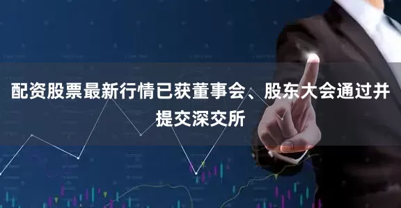 配资股票最新行情已获董事会、股东大会通过并提交深交所