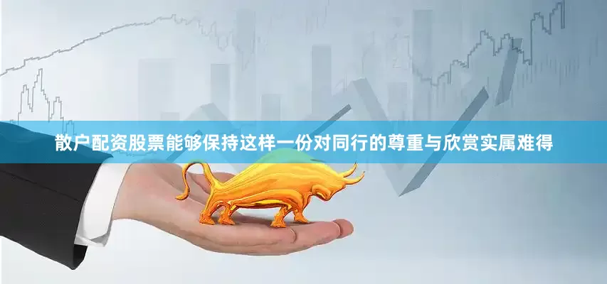 散户配资股票能够保持这样一份对同行的尊重与欣赏实属难得