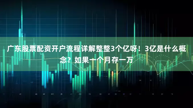 广东股票配资开户流程详解整整3个亿呀！3亿是什么概念？如果一个月存一万