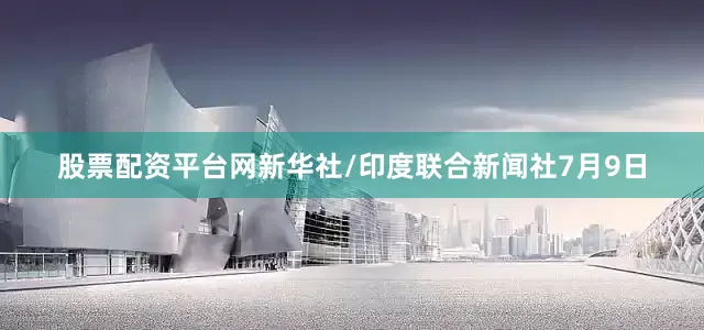 股票配资平台网新华社/印度联合新闻社7月9日