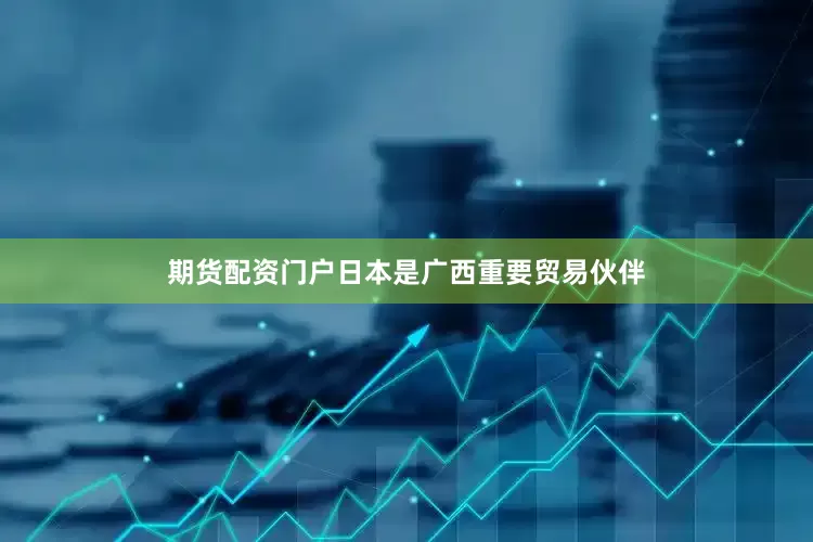 期货配资门户日本是广西重要贸易伙伴