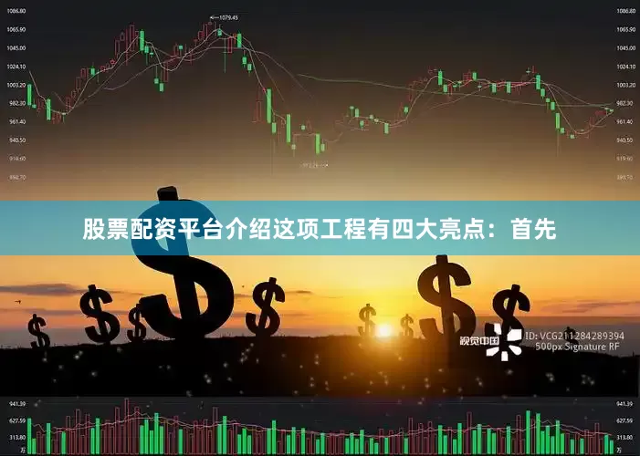 股票配资平台介绍这项工程有四大亮点：首先