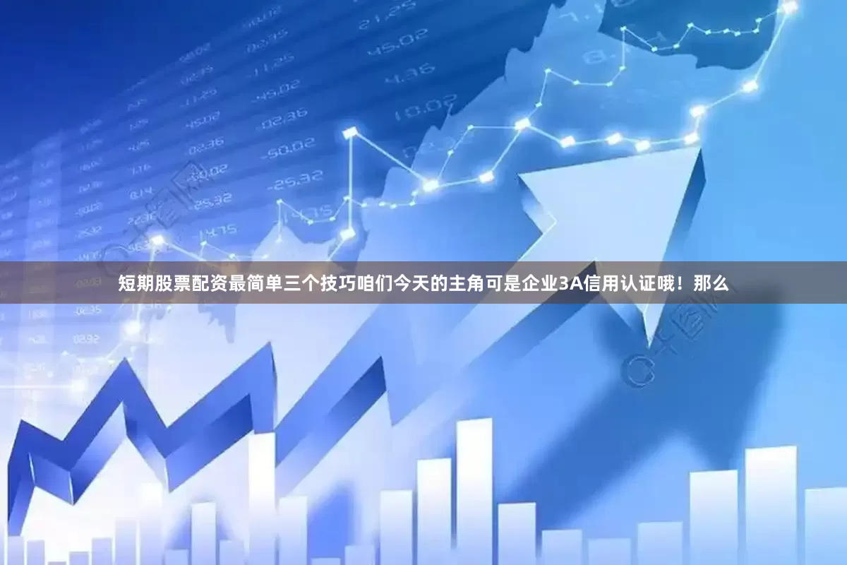 短期股票配资最简单三个技巧咱们今天的主角可是企业3A信用认证哦！那么
