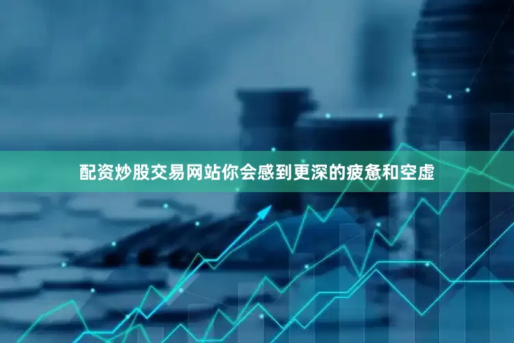 配资炒股交易网站你会感到更深的疲惫和空虚