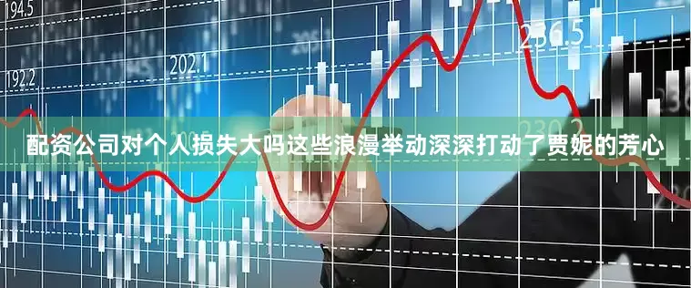 配资公司对个人损失大吗这些浪漫举动深深打动了贾妮的芳心