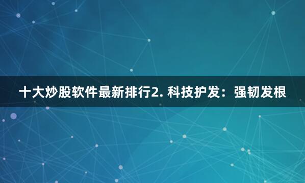 十大炒股软件最新排行2. 科技护发:强韧发根