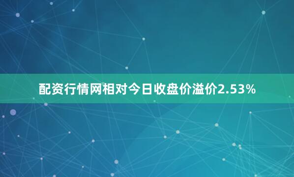 配资行情网相对今日收盘价溢价2.53%
