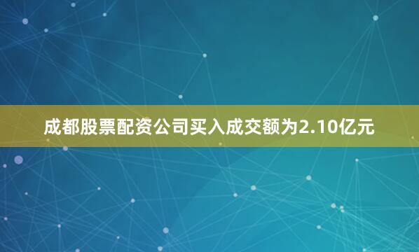 成都股票配资公司买入成交额为2.10亿元