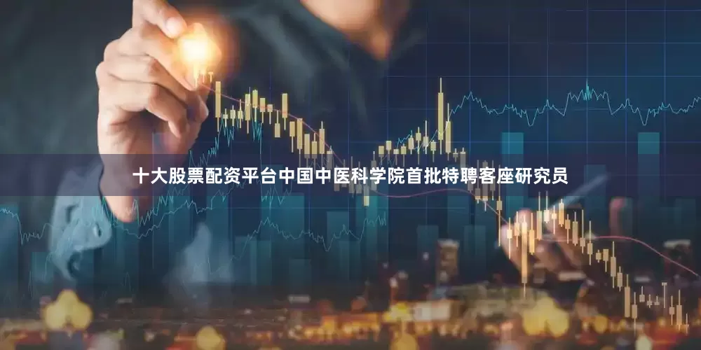 十大股票配资平台中国中医科学院首批特聘客座研究员