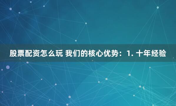 股票配资怎么玩 我们的核心优势：1. 十年经验