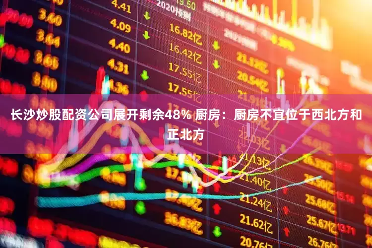 长沙炒股配资公司展开剩余48% 厨房：厨房不宜位于西北方和正北方