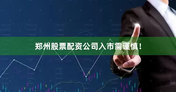 郑州股票配资公司入市需谨慎！