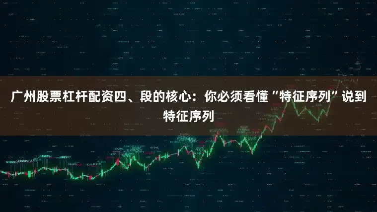 广州股票杠杆配资四、段的核心：你必须看懂“特征序列”说到特征序列