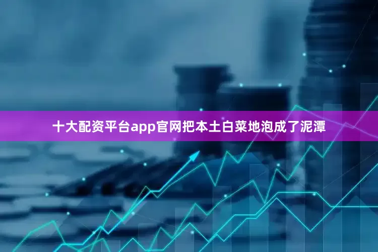 十大配资平台app官网把本土白菜地泡成了泥潭