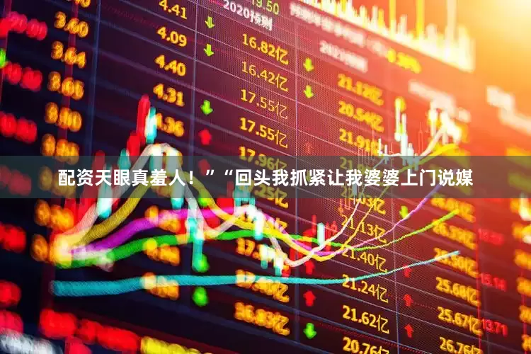 配资天眼真羞人！”“回头我抓紧让我婆婆上门说媒