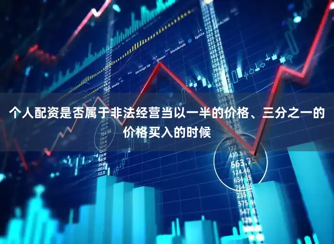 个人配资是否属于非法经营当以一半的价格、三分之一的价格买入的时候