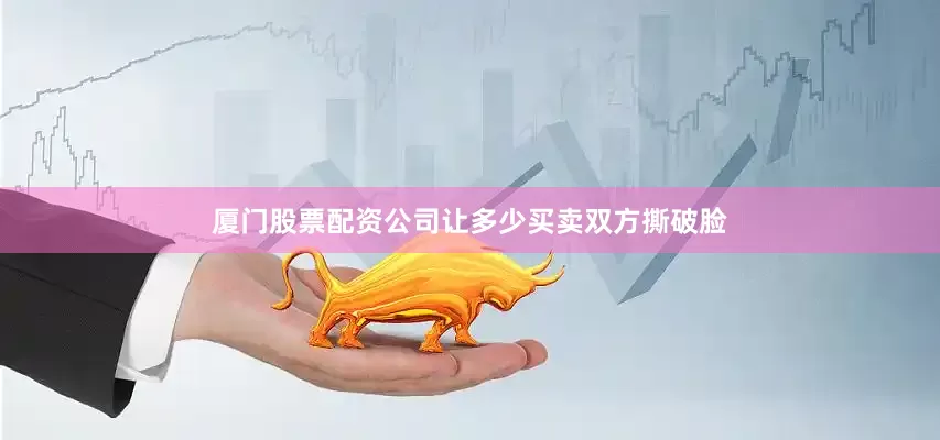厦门股票配资公司让多少买卖双方撕破脸