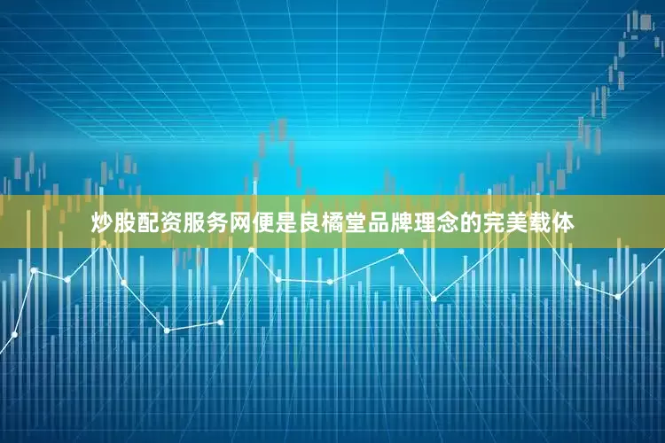 炒股配资服务网便是良橘堂品牌理念的完美载体