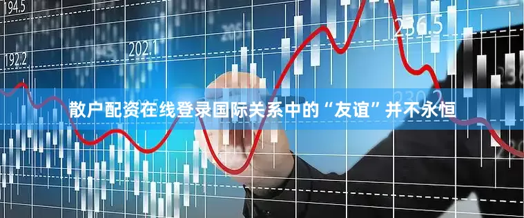 散户配资在线登录国际关系中的“友谊”并不永恒