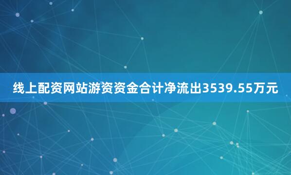 线上配资网站游资资金合计净流出3539.55万元