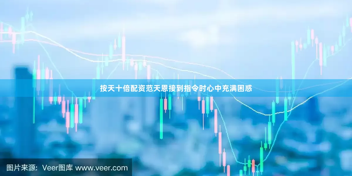 按天十倍配资范天恩接到指令时心中充满困惑