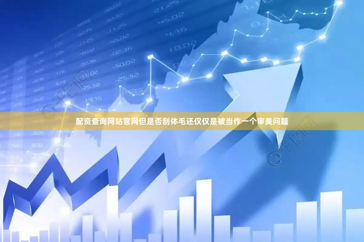 配资查询网站官网但是否刮体毛还仅仅是被当作一个审美问题