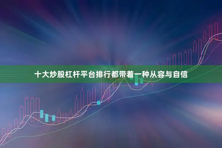 十大炒股杠杆平台排行都带着一种从容与自信