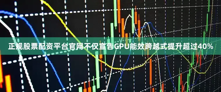 正规股票配资平台官网不仅宣告GPU能效跨越式提升超过40%