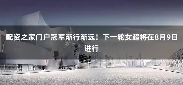 配资之家门户冠军渐行渐远！下一轮女超将在8月9日进行