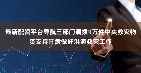 最新配资平台导航三部门调拨1万件中央救灾物资支持甘肃做好洪涝救灾工作