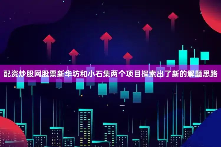 配资炒股网股票新华坊和小石集两个项目探索出了新的解题思路