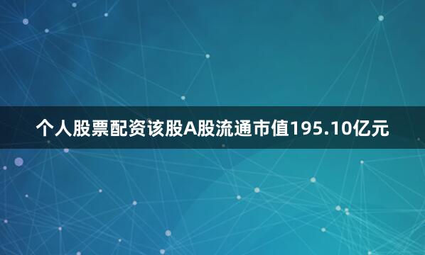 个人股票配资该股A股流通市值195.10亿元