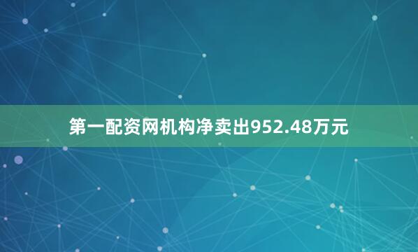 第一配资网机构净卖出952.48万元