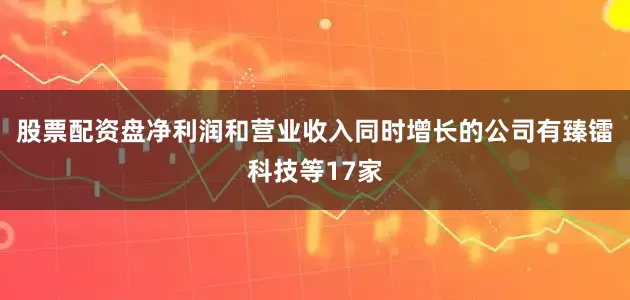 股票配资盘净利润和营业收入同时增长的公司有臻镭科技等17家