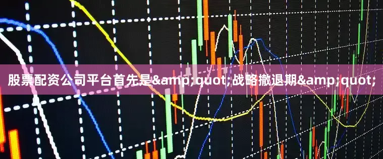 股票配资公司平台首先是&quot;战略撤退期&quot;